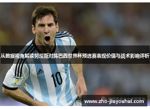 从数据视角解读努涅斯对阵巴西世界杯预选赛表现价值与战术影响评析