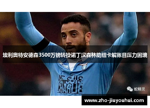 埃利奥特安德森3500万镑转投诺丁汉森林助纽卡解账目压力困境 埃利奥特安德森3500万镑转投诺丁汉森林助纽卡解账目压力困境