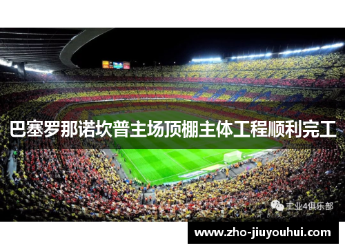 巴塞罗那诺坎普主场顶棚主体工程顺利完工 巴塞罗那诺坎普主场顶棚主体工程顺利完工