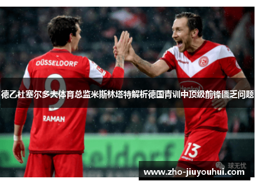 德乙杜塞尔多夫体育总监米斯林塔特解析德国青训中顶级前锋匮乏问题 德乙杜塞尔多夫体育总监米斯林塔特解析德国青训中顶级前锋匮乏问题