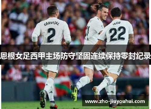 恩根女足西甲主场防守坚固连续保持零封纪录 恩根女足西甲主场防守坚固连续保持零封纪录