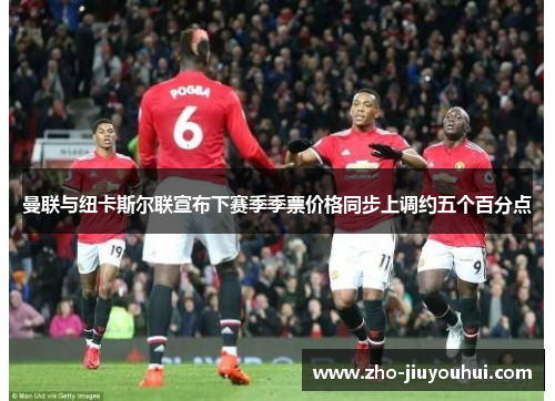 曼联与纽卡斯尔联宣布下赛季季票价格同步上调约五个百分点 曼联与纽卡斯尔联宣布下赛季季票价格同步上调约五个百分点