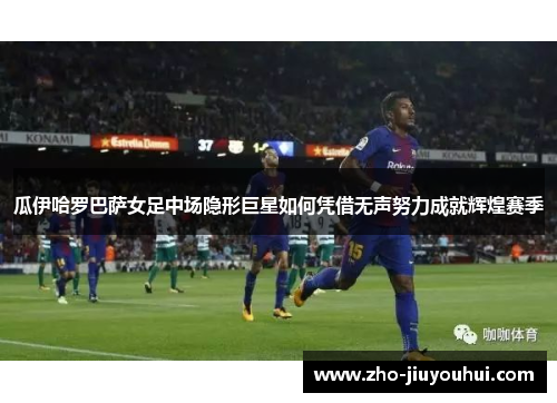 瓜伊哈罗巴萨女足中场隐形巨星如何凭借无声努力成就辉煌赛季