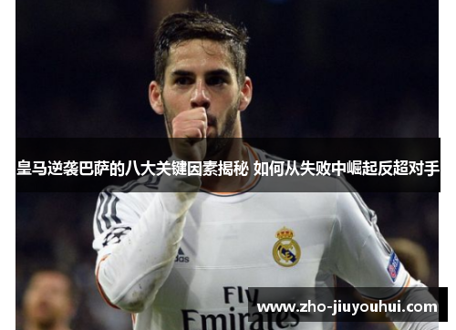 皇马逆袭巴萨的八大关键因素揭秘 如何从失败中崛起反超对手
