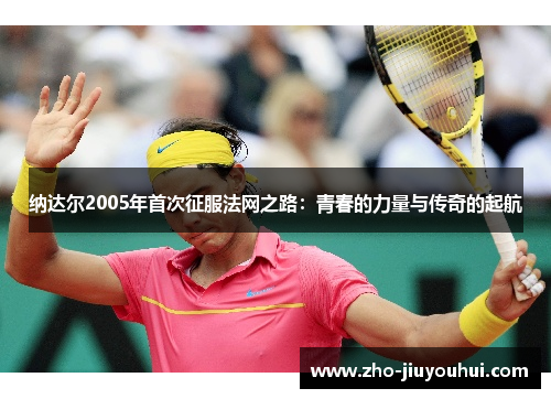 纳达尔2005年首次征服法网之路：青春的力量与传奇的起航