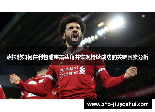 萨拉赫如何在利物浦崭露头角并实现持续成功的关键因素分析 萨拉赫如何在利物浦崭露头角并实现持续成功的关键因素分析