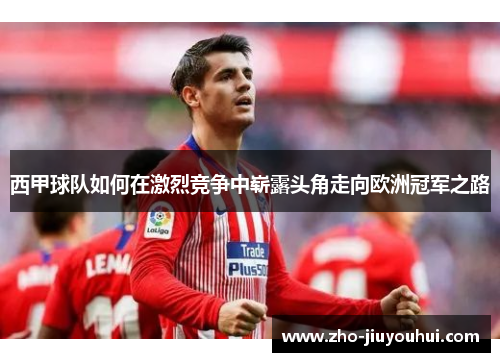 西甲球队如何在激烈竞争中崭露头角走向欧洲冠军之路 西甲球队如何在激烈竞争中崭露头角走向欧洲冠军之路