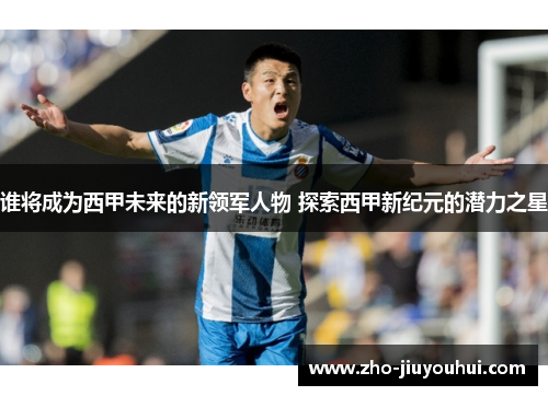 谁将成为西甲未来的新领军人物 探索西甲新纪元的潜力之星 谁将成为西甲未来的新领军人物 探索西甲新纪元的潜力之星