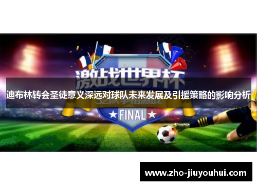 迪布林转会圣徒意义深远对球队未来发展及引援策略的影响分析 迪布林转会圣徒意义深远对球队未来发展及引援策略的影响分析