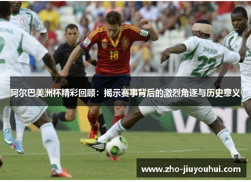 阿尔巴美洲杯精彩回顾:揭示赛事背后的激烈角逐与历史意义 阿尔巴美洲杯精彩回顾:揭示赛事背后的激烈角逐与历史意义