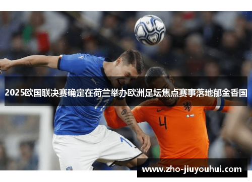 2025欧国联决赛确定在荷兰举办欧洲足坛焦点赛事落地郁金香国 2025欧国联决赛确定在荷兰举办欧洲足坛焦点赛事落地郁金香国