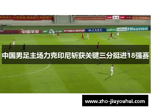 中国男足主场力克印尼斩获关键三分挺进18强赛 中国男足主场力克印尼斩获关键三分挺进18强赛